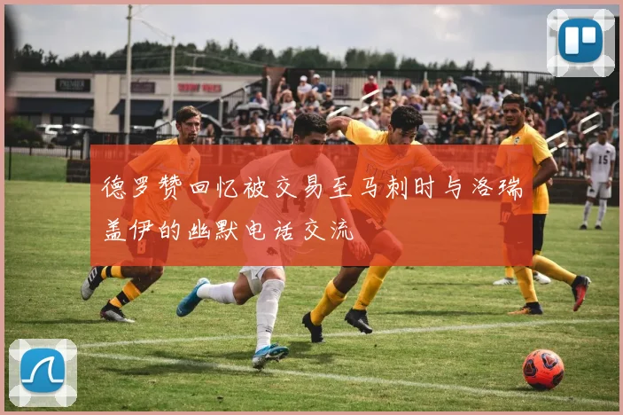 德罗赞回忆被交易至马刺时与洛瑞盖伊的幽默电话交流