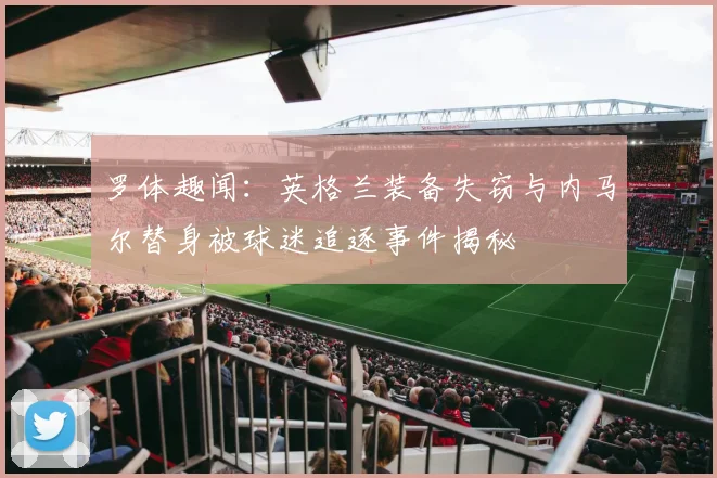 罗体趣闻：英格兰装备失窃与内马尔替身被球迷追逐事件揭秘