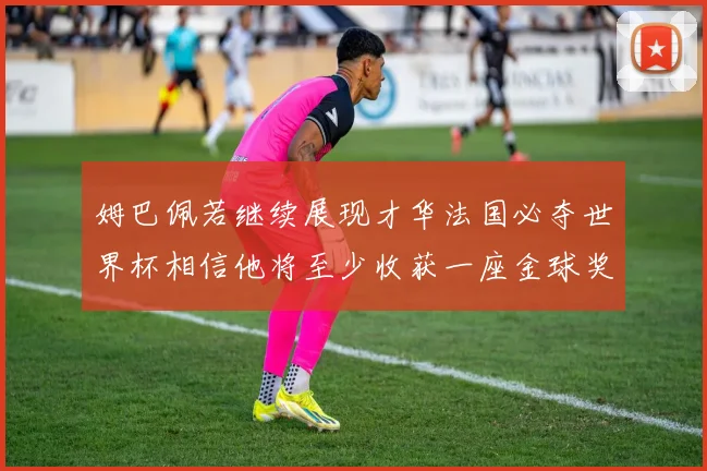 姆巴佩若继续展现才华法国必夺世界杯相信他将至少收获一座金球奖