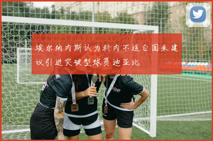 埃尔纳内斯认为科内不适合国米建议引进突破型球员迪亚比