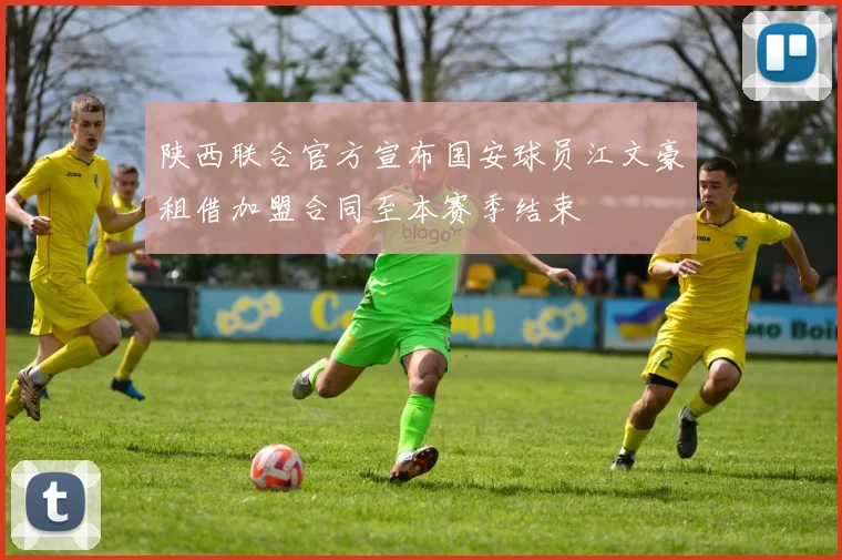陕西联合官方宣布国安球员江文豪租借加盟合同至本赛季结束