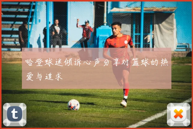 哈登球迷倾诉心声分享对篮球的热爱与追求