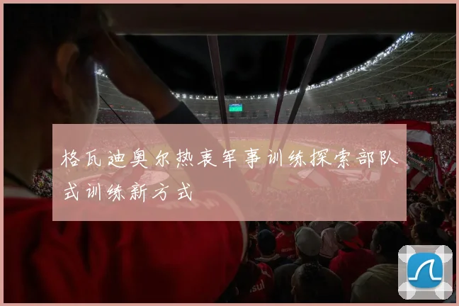格瓦迪奥尔热衷军事训练探索部队式训练新方式