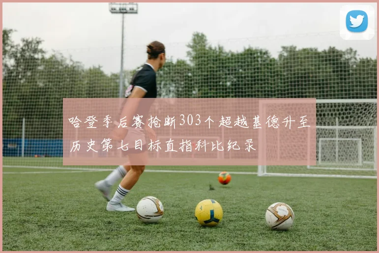 哈登季后赛抢断303个超越基德升至历史第七目标直指科比纪录