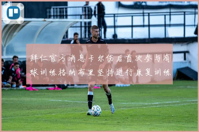 拜仁官方消息卡尔伤后首次参与有球训练格纳布里坚持进行康复训练