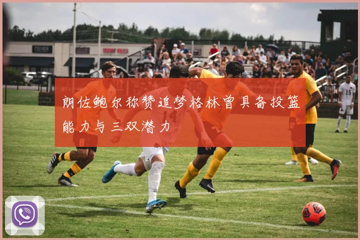 朗佐鲍尔称赞追梦格林曾具备投篮能力与三双潜力