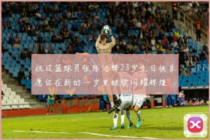 祝辽篮球员张陈治锋23岁生日快乐愿你在新的一岁里继续闪耀辉煌