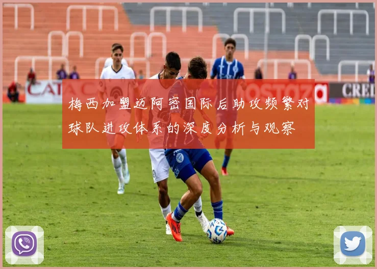 梅西加盟迈阿密国际后助攻频繁对球队进攻体系的深度分析与观察