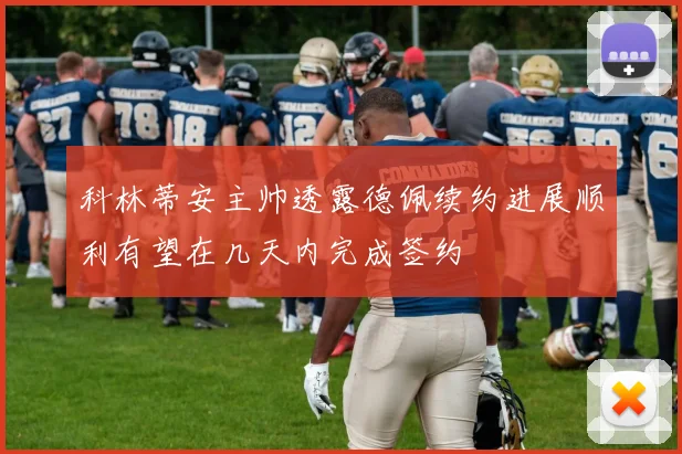 科林蒂安主帅透露德佩续约进展顺利有望在几天内完成签约