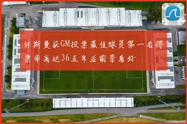 怀斯曼获GM投票最佳球员第一名得票率高达36五年后前景看好