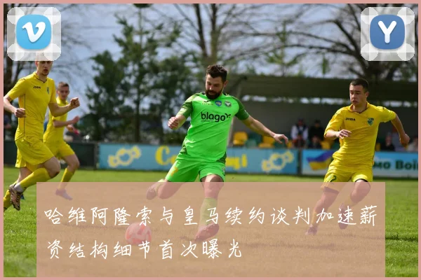 哈维阿隆索与皇马续约谈判加速薪资结构细节首次曝光