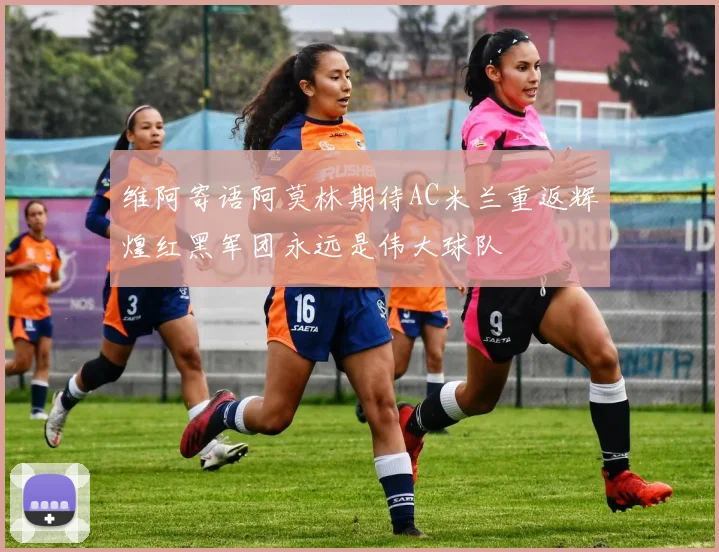 维阿寄语阿莫林期待AC米兰重返辉煌红黑军团永远是伟大球队