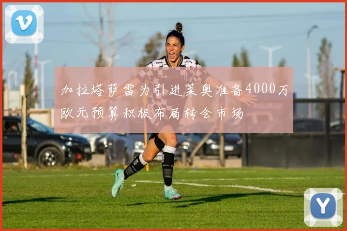 加拉塔萨雷为引进莱奥准备4000万欧元预算积极布局转会市场