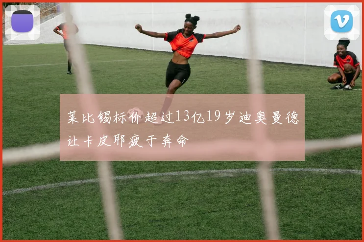 莱比锡标价超过13亿19岁迪奥曼德让卡皮耶疲于奔命