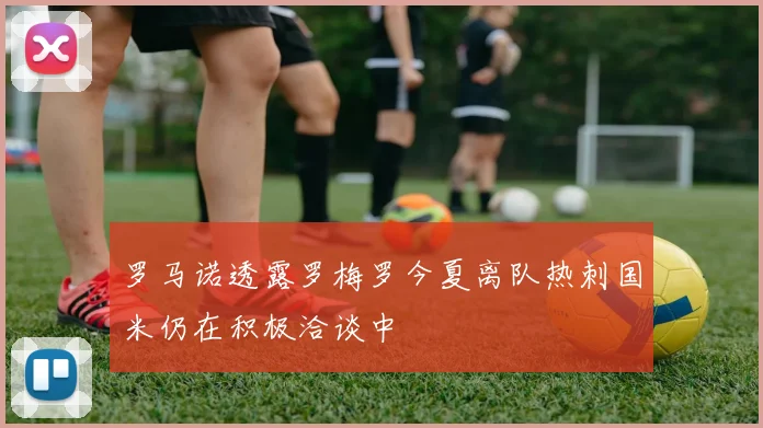 罗马诺透露罗梅罗今夏离队热刺国米仍在积极洽谈中