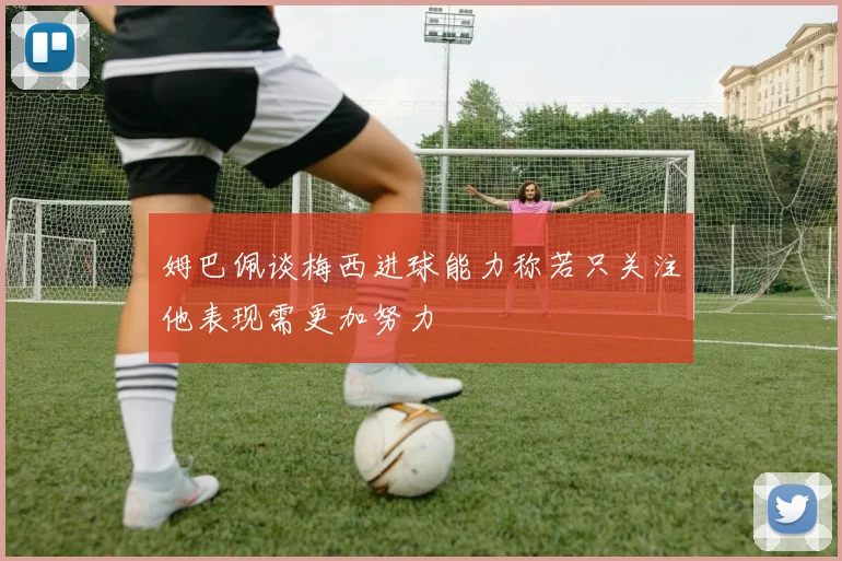 姆巴佩谈梅西进球能力称若只关注他表现需更加努力