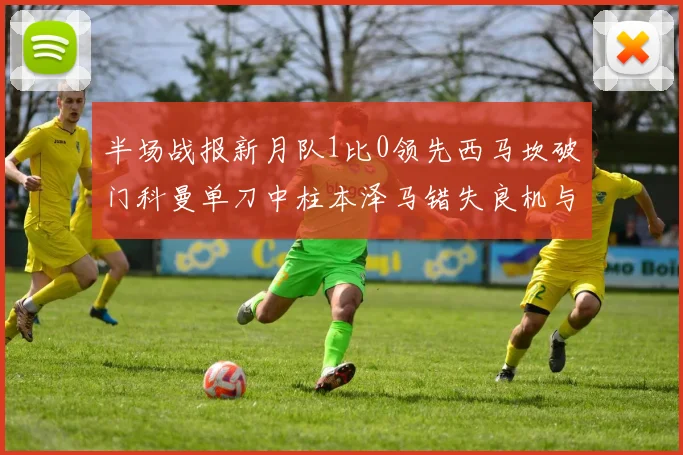 半场战报新月队1比0领先西马坎破门科曼单刀中柱本泽马错失良机与越位进球