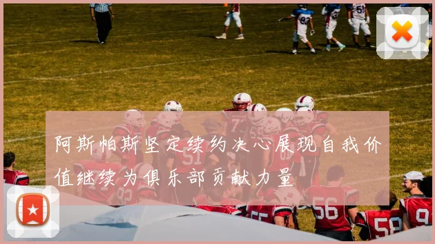 阿斯帕斯坚定续约决心展现自我价值继续为俱乐部贡献力量
