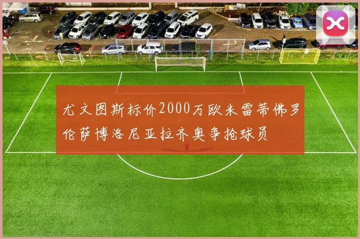 尤文图斯标价2000万欧米雷蒂佛罗伦萨博洛尼亚拉齐奥争抢球员