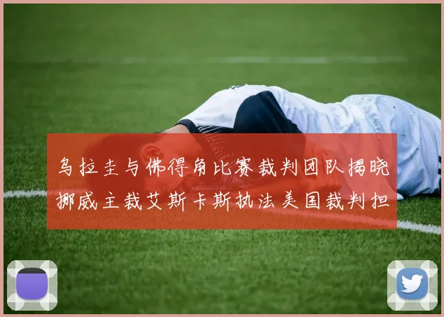 乌拉圭与佛得角比赛裁判团队揭晓挪威主裁艾斯卡斯执法美国裁判担任助理