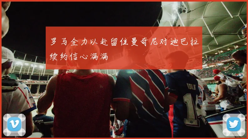 罗马全力以赴留住曼奇尼对迪巴拉续约信心满满