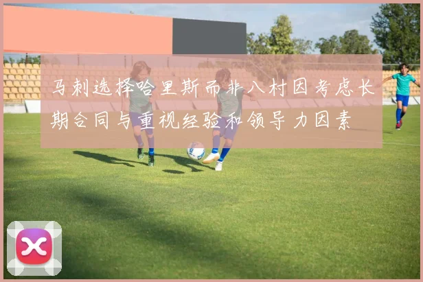 马刺选择哈里斯而非八村因考虑长期合同与重视经验和领导力因素