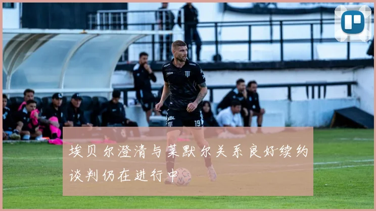 埃贝尔澄清与莱默尔关系良好续约谈判仍在进行中