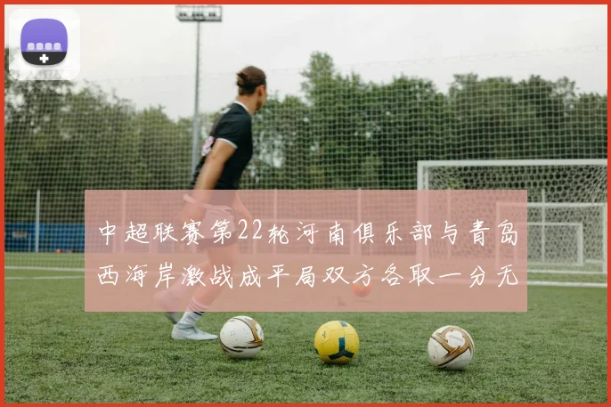 中超联赛第22轮河南俱乐部与青岛西海岸激战成平局双方各取一分无缘进球