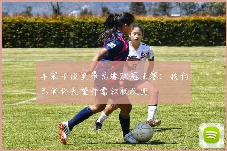 丰塞卡谈里昂无缘欧冠正赛：我们已消化失望并需积极改变