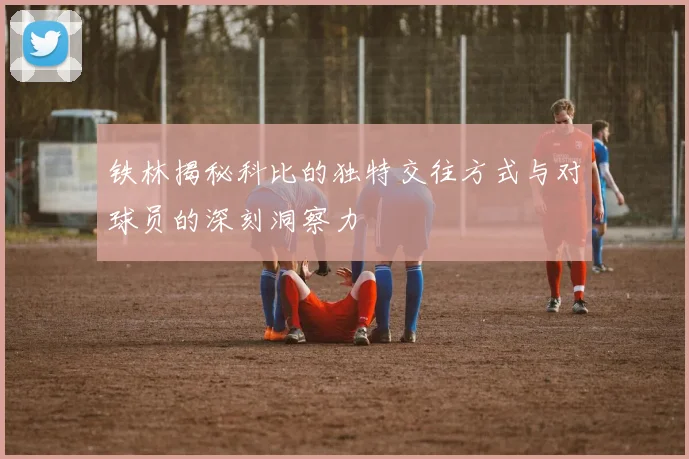 铁林揭秘科比的独特交往方式与对球员的深刻洞察力