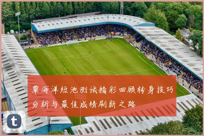 覃海洋短池测试精彩回顾转身技巧分析与最佳成绩刷新之路