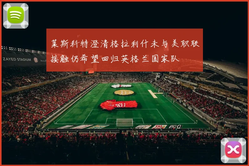 莱斯科特澄清格拉利什未与美职联接触仍希望回归英格兰国家队