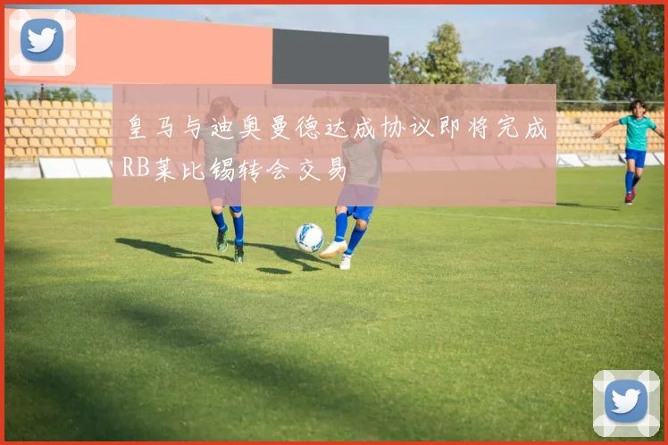 皇马与迪奥曼德达成协议即将完成RB莱比锡转会交易