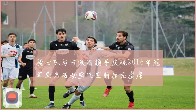 骑士队与市政府携手庆祝2016年冠军荣光活动盛况空前座无虚席