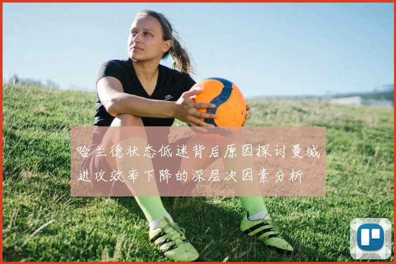 哈兰德状态低迷背后原因探讨曼城进攻效率下降的深层次因素分析