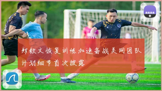 郑钦文恢复训练加速备战美网团队计划细节首次披露
