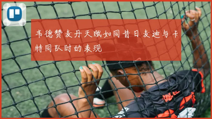 韦德赞麦丹天赋如同昔日麦迪与卡特同队时的表现