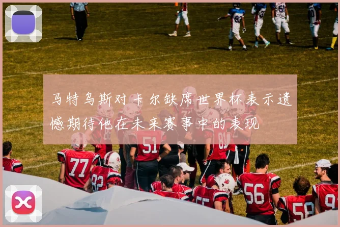 马特乌斯对卡尔缺席世界杯表示遗憾期待他在未来赛事中的表现